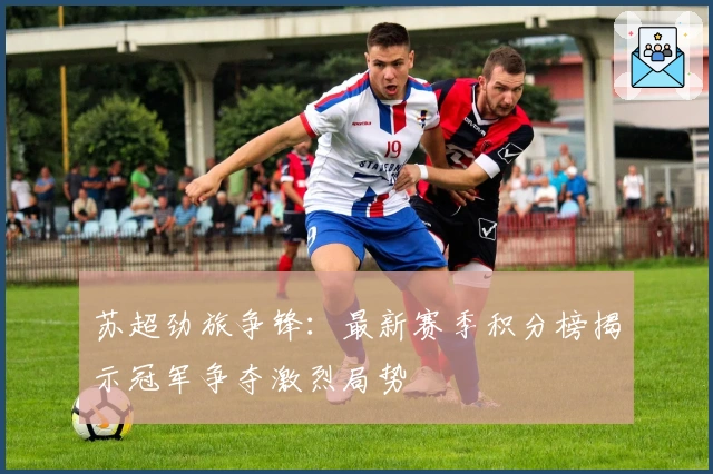 苏超劲旅争锋：最新赛季积分榜揭示冠军争夺激烈局势