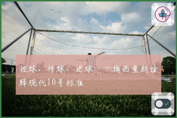 控球、传球、进球——梅西重新诠释现代10号标准