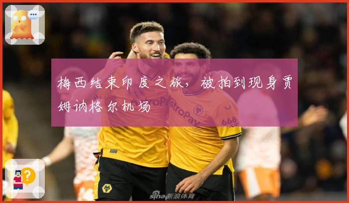 梅西结束印度之旅，被拍到现身贾姆讷格尔机场