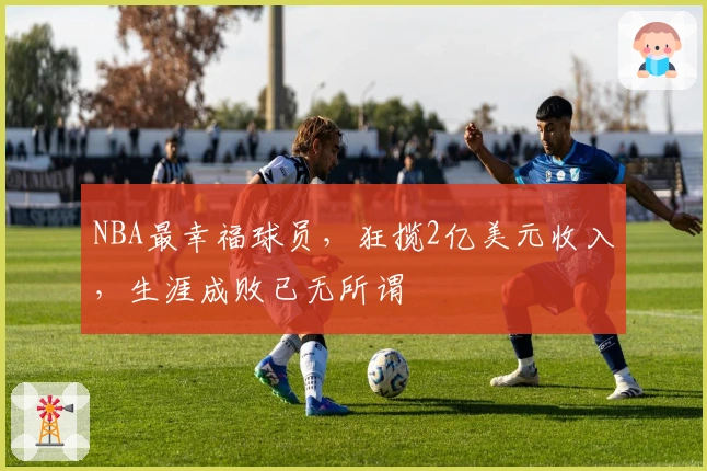 NBA最幸福球员,狂揽2亿美元收入,生涯成败已无所谓