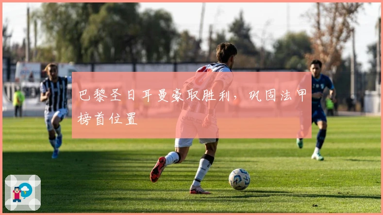 巴黎圣日耳曼豪取胜利，巩固法甲榜首位置