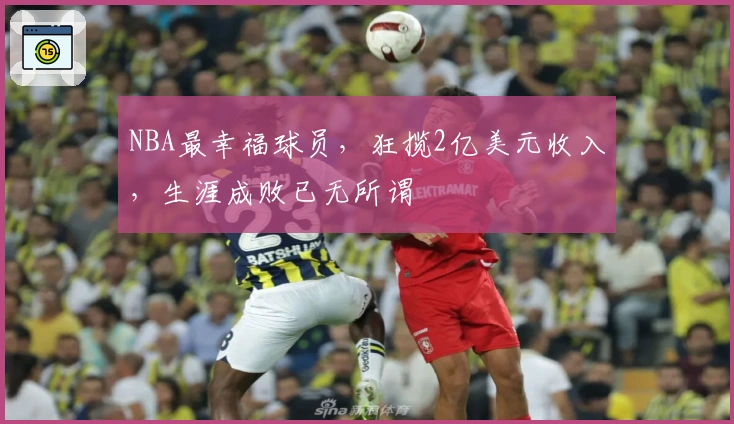 NBA最幸福球员，狂揽2亿美元收入，生涯成败已无所谓