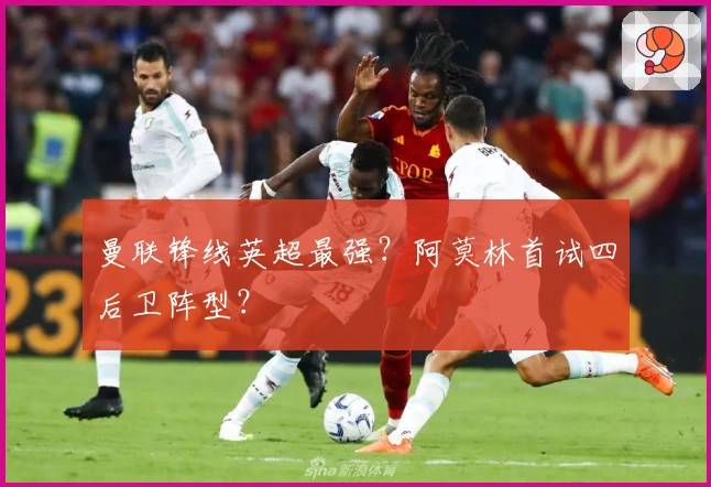 曼联锋线英超最强？阿莫林首试四后卫阵型？