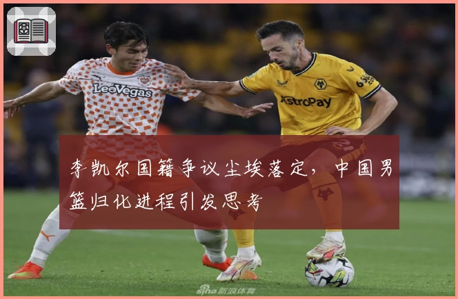 李凯尔国籍争议尘埃落定，中国男篮归化进程引发思考