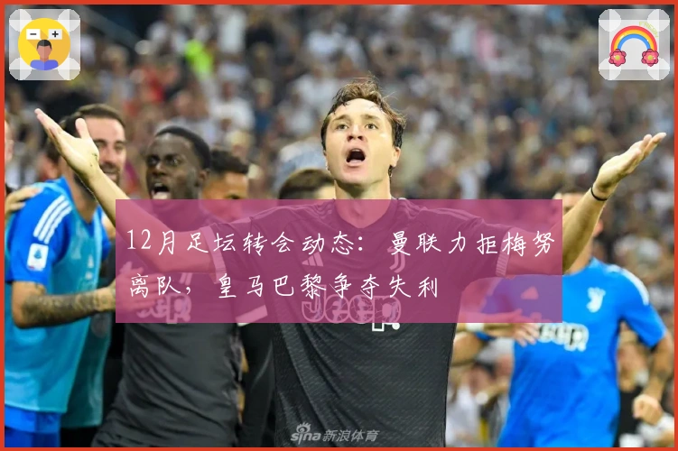 12月足坛转会动态：曼联力拒梅努离队，皇马巴黎争夺失利