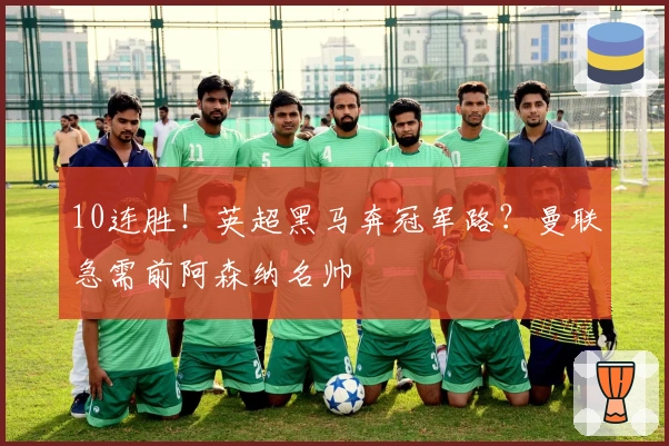 10连胜！英超黑马奔冠军路？曼联急需前阿森纳名帅