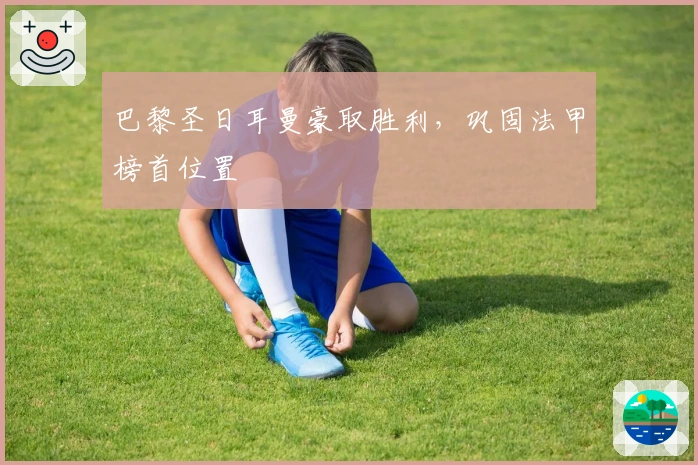 巴黎圣日耳曼豪取胜利,巩固法甲榜首位置