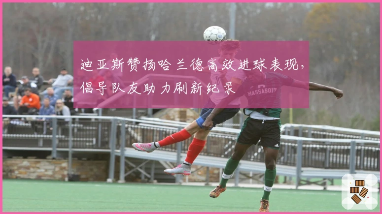 迪亚斯赞扬哈兰德高效进球表现，倡导队友助力刷新纪录