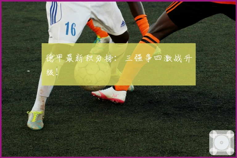 德甲最新积分榜：三强争四激战升级！