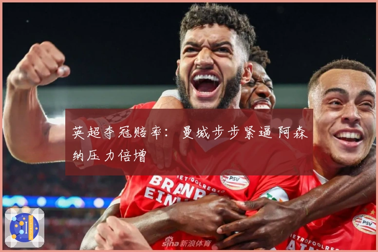 英超夺冠赔率：曼城步步紧逼 阿森纳压力倍增